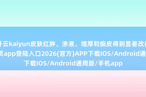 开云kaiyun皮肤红肿、渗液、增厚和痂皮得到显著改善-kai云体育网页app登陆入口2026(官方)APP下载IOS/Android通用版/手机app