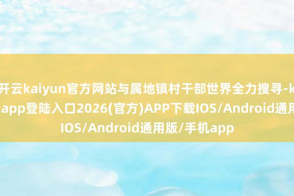 开云kaiyun官方网站与属地镇村干部世界全力搜寻-kai云体育网页app登陆入口2026(官方)APP下载IOS/Android通用版/手机app