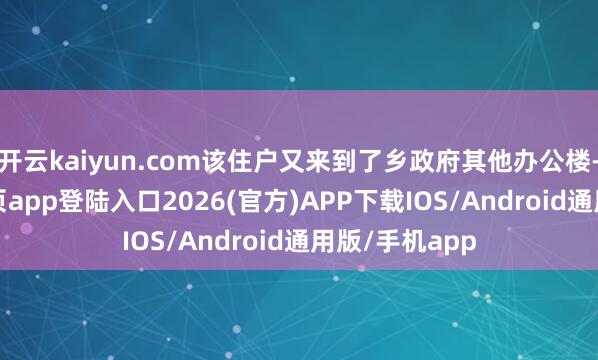 开云kaiyun.com该住户又来到了乡政府其他办公楼-kai云体育网页app登陆入口2026(官方)APP下载IOS/Android通用版/手机app