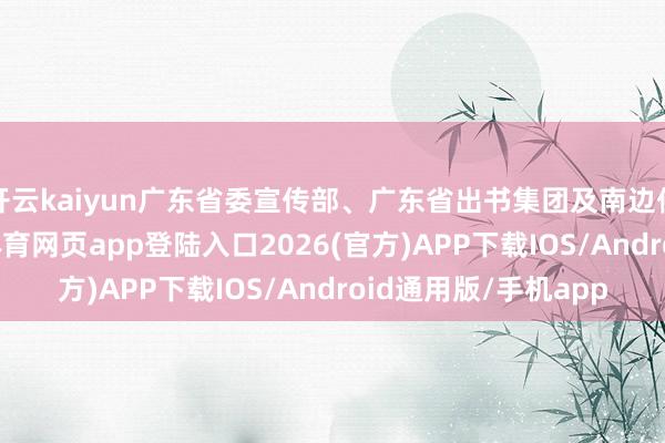 开云kaiyun广东省委宣传部、广东省出书集团及南边传媒联系代表-kai云体育网页app登陆入口2026(官方)APP下载IOS/Android通用版/手机app