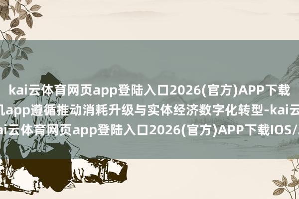 kai云体育网页app登陆入口2026(官方)APP下载IOS/Android通用版/手机app遵循推动消耗升级与实体经济数字化转型-kai云体育网页app登陆入口2026(官方)APP下载IOS/Android通用版/手机app