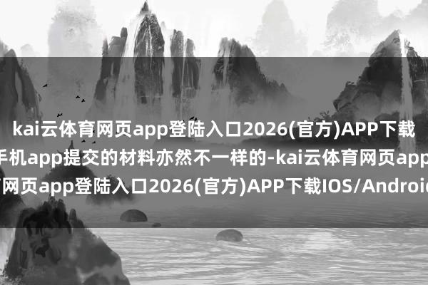 kai云体育网页app登陆入口2026(官方)APP下载IOS/Android通用版/手机app提交的材料亦然不一样的-kai云体育网页app登陆入口2026(官方)APP下载IOS/Android通用版/手机app