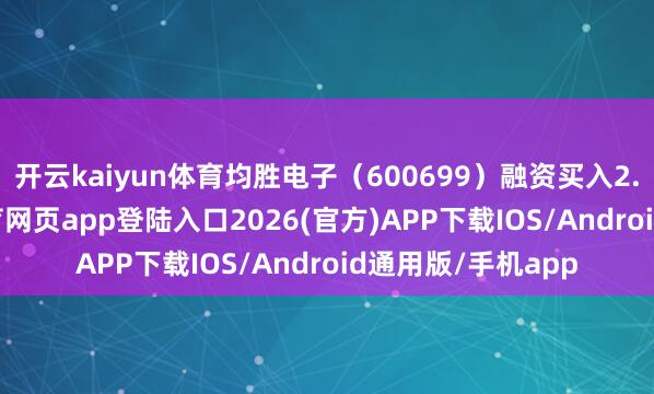 开云kaiyun体育均胜电子（600699）融资买入2.21亿元-kai云体育网页app登陆入口2026(官方)APP下载IOS/Android通用版/手机app
