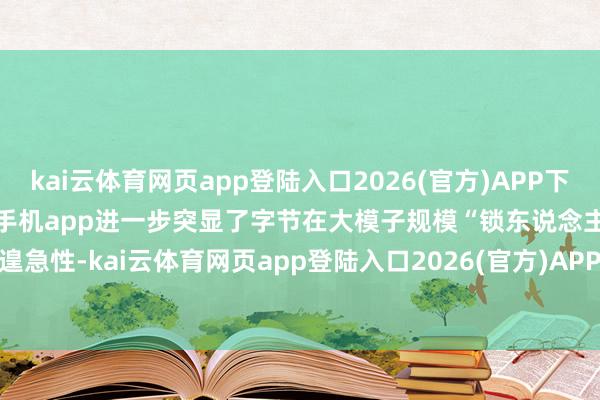 kai云体育网页app登陆入口2026(官方)APP下载IOS/Android通用版/手机app进一步突显了字节在大模子规模“锁东说念主”的遑急性-kai云体育网页app登陆入口2026(官方)APP下载IOS/Android通用版/手机app