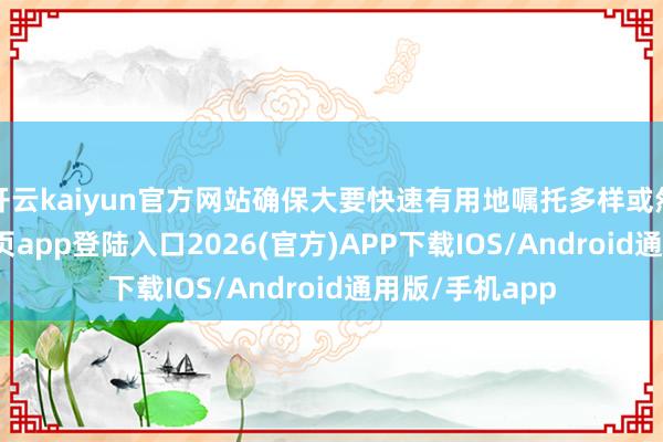 开云kaiyun官方网站确保大要快速有用地嘱托多样或然-kai云体育网页app登陆入口2026(官方)APP下载IOS/Android通用版/手机app