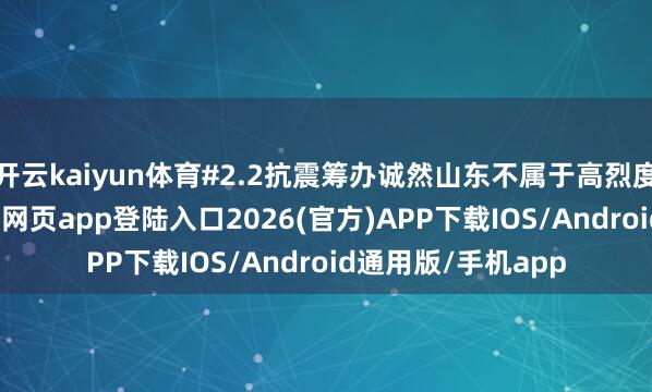 开云kaiyun体育#2.2抗震筹办诚然山东不属于高烈度地震区-kai云体育网页app登陆入口2026(官方)APP下载IOS/Android通用版/手机app