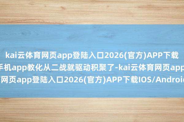 kai云体育网页app登陆入口2026(官方)APP下载IOS/Android通用版/手机app教化从二战就驱动积聚了-kai云体育网页app登陆入口2026(官方)APP下载IOS/Android通用版/手机app