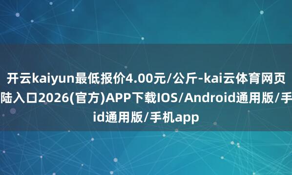 开云kaiyun最低报价4.00元/公斤-kai云体育网页app登陆入口2026(官方)APP下载IOS/Android通用版/手机app