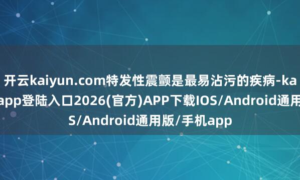 开云kaiyun.com特发性震颤是最易沾污的疾病-kai云体育网页app登陆入口2026(官方)APP下载IOS/Android通用版/手机app