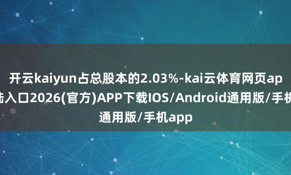 开云kaiyun占总股本的2.03%-kai云体育网页app登陆入口2026(官方)APP下载IOS/Android通用版/手机app