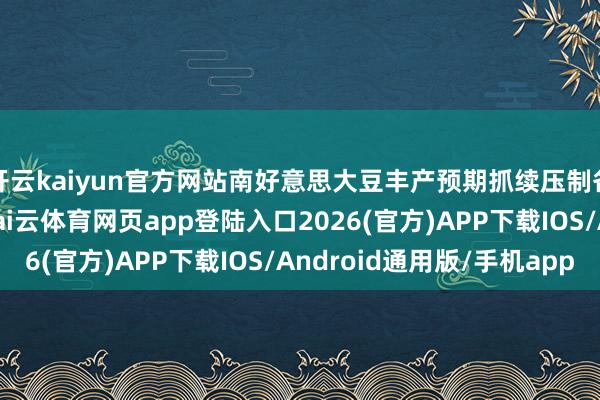 开云kaiyun官方网站南好意思大豆丰产预期抓续压制各人植物油市集心机-kai云体育网页app登陆入口2026(官方)APP下载IOS/Android通用版/手机app