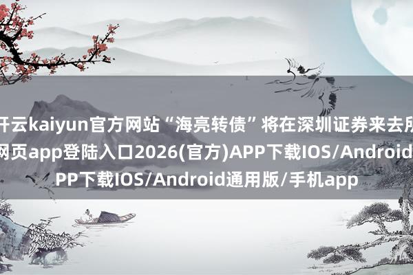 开云kaiyun官方网站“海亮转债”将在深圳证券来去所摘牌-kai云体育网页app登陆入口2026(官方)APP下载IOS/Android通用版/手机app