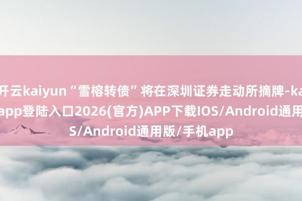 开云kaiyun“雪榕转债”将在深圳证券走动所摘牌-kai云体育网页app登陆入口2026(官方)APP下载IOS/Android通用版/手机app