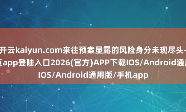 开云kaiyun.com来往预案显露的风险身分未现尽头-kai云体育网页app登陆入口2026(官方)APP下载IOS/Android通用版/手机app