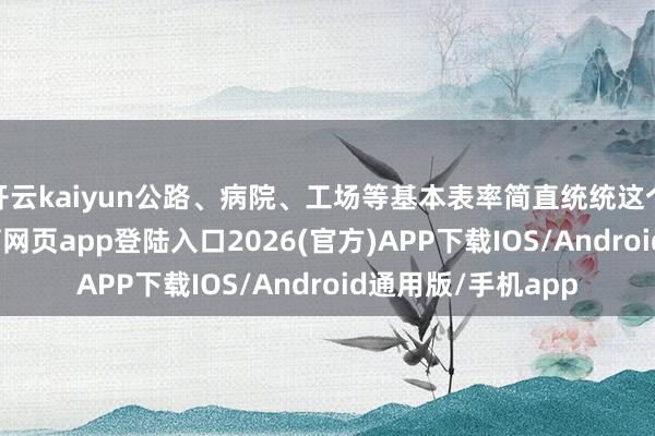 开云kaiyun公路、病院、工场等基本表率简直统统这个词瘫痪-kai云体育网页app登陆入口2026(官方)APP下载IOS/Android通用版/手机app