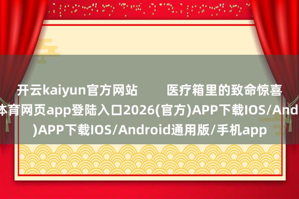 开云kaiyun官方网站 医疗箱里的致命惊喜这种精确打击-kai云体育网页app登陆入口2026(官方)APP下载IOS/Android通用版/手机app