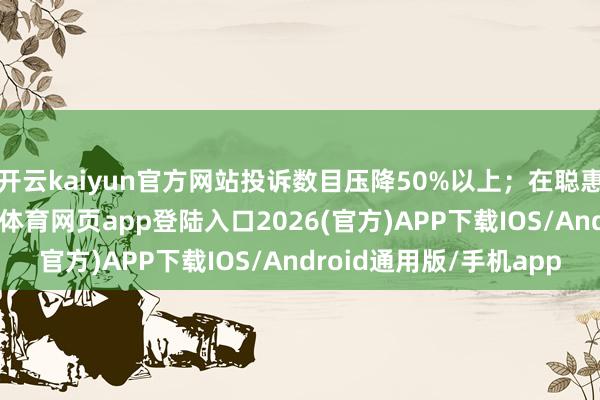 开云kaiyun官方网站投诉数目压降50%以上；在聪惠口岸建造方面-kai云体育网页app登陆入口2026(官方)APP下载IOS/Android通用版/手机app