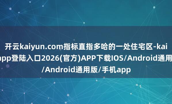 开云kaiyun.com指标直指多哈的一处住宅区-kai云体育网页app登陆入口2026(官方)APP下载IOS/Android通用版/手机app
