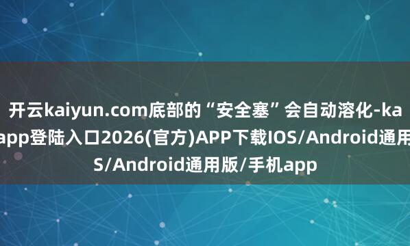 开云kaiyun.com底部的“安全塞”会自动溶化-kai云体育网页app登陆入口2026(官方)APP下载IOS/Android通用版/手机app