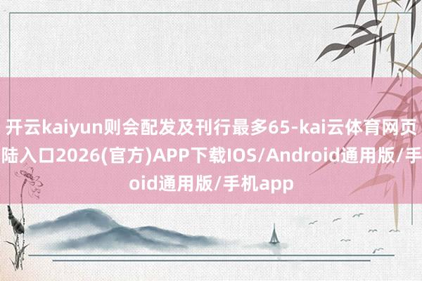 开云kaiyun则会配发及刊行最多65-kai云体育网页app登陆入口2026(官方)APP下载IOS/Android通用版/手机app