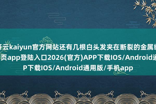 开云kaiyun官方网站还有几根白头发夹在断裂的金属缝里-kai云体育网页app登陆入口2026(官方)APP下载IOS/Android通用版/手机app