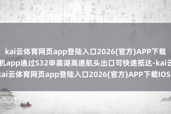 kai云体育网页app登陆入口2026(官方)APP下载IOS/Android通用版/手机app通过S32申嘉湖高速航头出口可快速抵达-kai云体育网页app登陆入口2026(官方)APP下载IOS/Android通用版/手机app