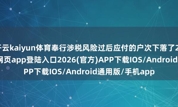 开云kaiyun体育奉行涉税风险过后应付的户次下落了20.6%-kai云体育网页app登陆入口2026(官方)APP下载IOS/Android通用版/手机app