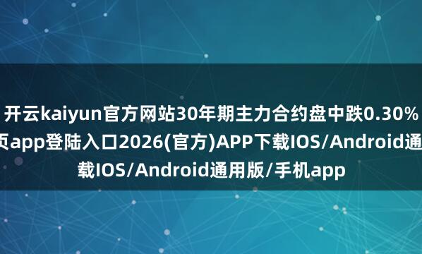 开云kaiyun官方网站30年期主力合约盘中跌0.30%-kai云体育网页app登陆入口2026(官方)APP下载IOS/Android通用版/手机app