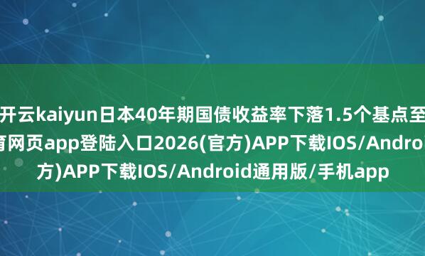 开云kaiyun日本40年期国债收益率下落1.5个基点至3.405%-kai云体育网页app登陆入口2026(官方)APP下载IOS/Android通用版/手机app