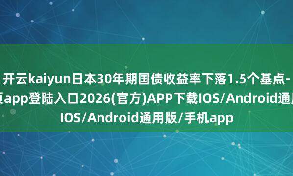 开云kaiyun日本30年期国债收益率下落1.5个基点-kai云体育网页app登陆入口2026(官方)APP下载IOS/Android通用版/手机app
