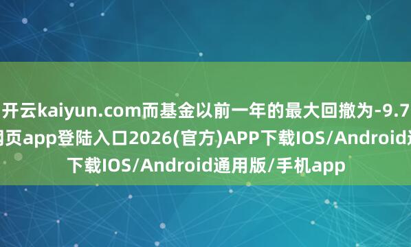 开云kaiyun.com而基金以前一年的最大回撤为-9.75%-kai云体育网页app登陆入口2026(官方)APP下载IOS/Android通用版/手机app