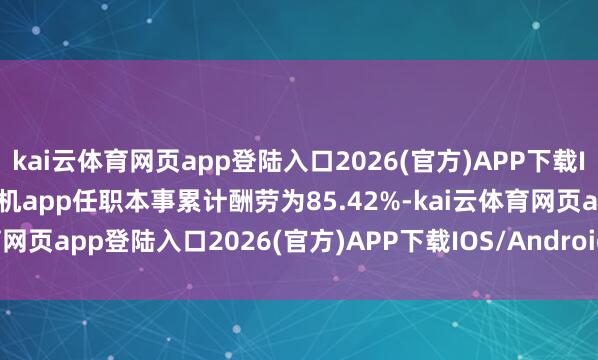 kai云体育网页app登陆入口2026(官方)APP下载IOS/Android通用版/手机app任职本事累计酬劳为85.42%-kai云体育网页app登陆入口2026(官方)APP下载IOS/Android通用版/手机app