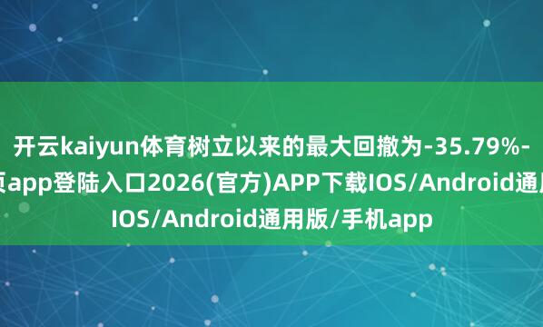 开云kaiyun体育树立以来的最大回撤为-35.79%-kai云体育网页app登陆入口2026(官方)APP下载IOS/Android通用版/手机app