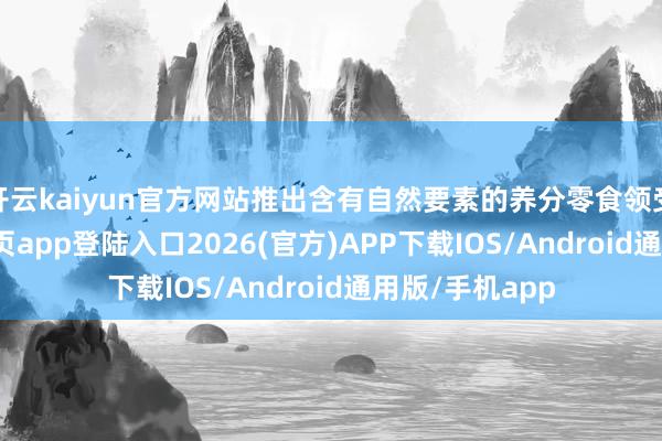 开云kaiyun官方网站推出含有自然要素的养分零食领受-kai云体育网页app登陆入口2026(官方)APP下载IOS/Android通用版/手机app