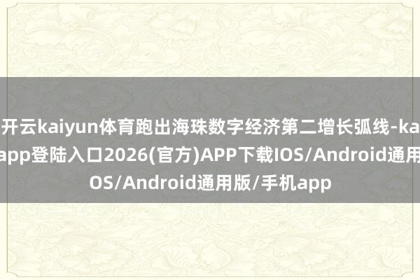开云kaiyun体育跑出海珠数字经济第二增长弧线-kai云体育网页app登陆入口2026(官方)APP下载IOS/Android通用版/手机app