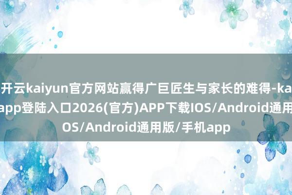 开云kaiyun官方网站赢得广巨匠生与家长的难得-kai云体育网页app登陆入口2026(官方)APP下载IOS/Android通用版/手机app