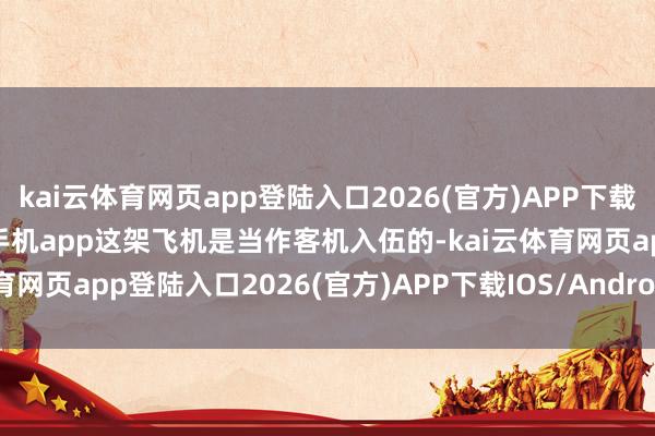 kai云体育网页app登陆入口2026(官方)APP下载IOS/Android通用版/手机app这架飞机是当作客机入伍的-kai云体育网页app登陆入口2026(官方)APP下载IOS/Android通用版/手机app