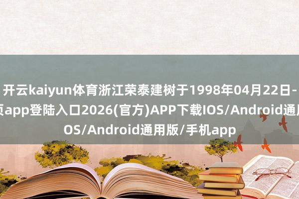 开云kaiyun体育浙江荣泰建树于1998年04月22日-kai云体育网页app登陆入口2026(官方)APP下载IOS/Android通用版/手机app