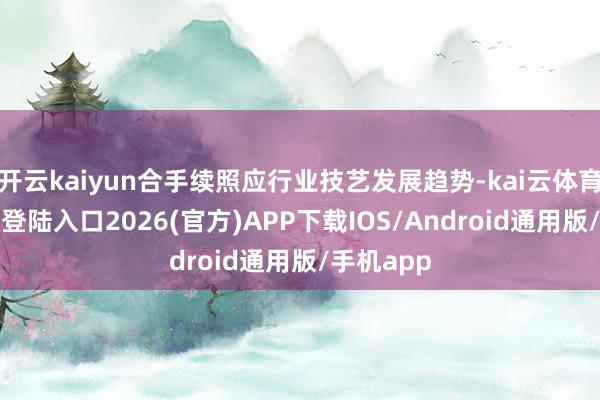开云kaiyun合手续照应行业技艺发展趋势-kai云体育网页app登陆入口2026(官方)APP下载IOS/Android通用版/手机app