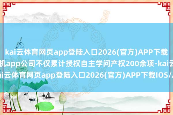 kai云体育网页app登陆入口2026(官方)APP下载IOS/Android通用版/手机app公司不仅累计授权自主学问产权200余项-kai云体育网页app登陆入口2026(官方)APP下载IOS/Android通用版/手机app
