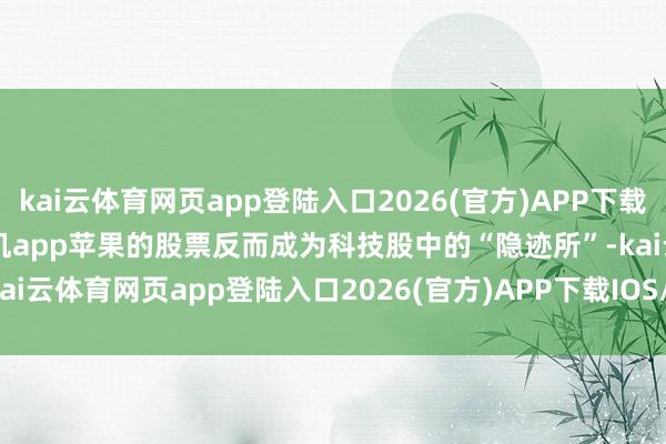 kai云体育网页app登陆入口2026(官方)APP下载IOS/Android通用版/手机app苹果的股票反而成为科技股中的“隐迹所”-kai云体育网页app登陆入口2026(官方)APP下载IOS/Android通用版/手机app
