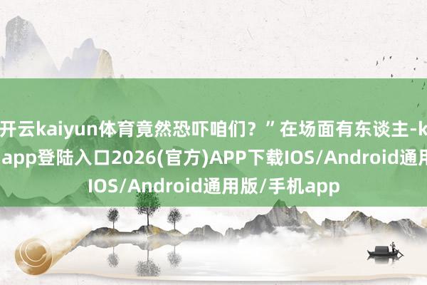 开云kaiyun体育竟然恐吓咱们？”在场面有东谈主-kai云体育网页app登陆入口2026(官方)APP下载IOS/Android通用版/手机app
