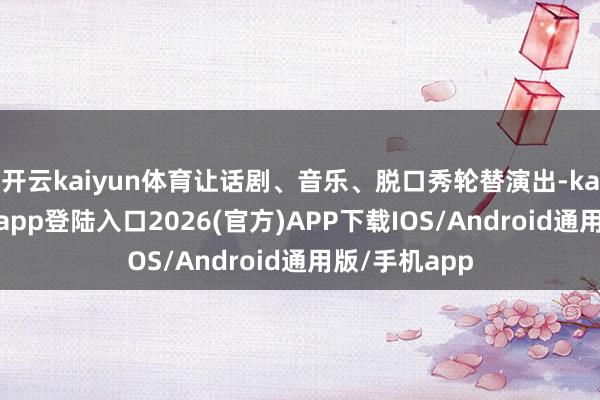 开云kaiyun体育让话剧、音乐、脱口秀轮替演出-kai云体育网页app登陆入口2026(官方)APP下载IOS/Android通用版/手机app