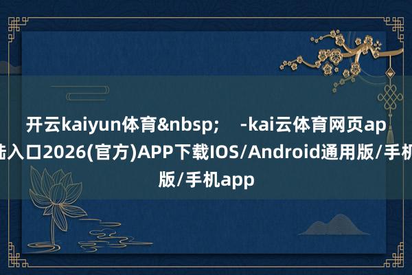 开云kaiyun体育&nbsp;    -kai云体育网页app登陆入口2026(官方)APP下载IOS/Android通用版/手机app