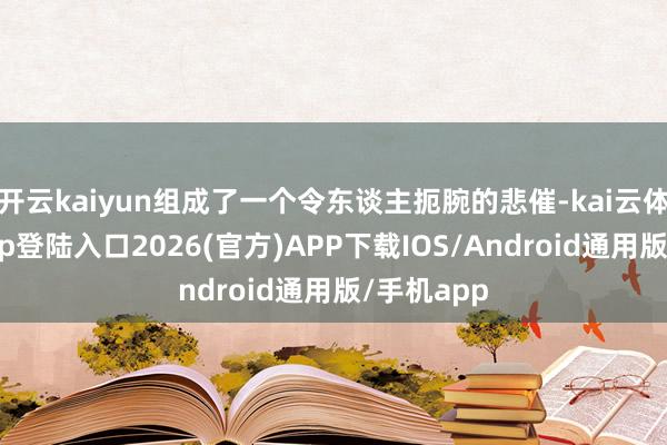 开云kaiyun组成了一个令东谈主扼腕的悲催-kai云体育网页app登陆入口2026(官方)APP下载IOS/Android通用版/手机app
