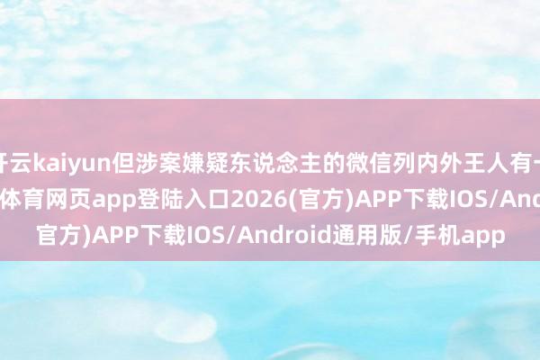 开云kaiyun但涉案嫌疑东说念主的微信列内外王人有一个共同的好友-kai云体育网页app登陆入口2026(官方)APP下载IOS/Android通用版/手机app