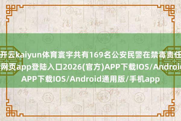 开云kaiyun体育寰宇共有169名公安民警在禁毒责任中捐躯-kai云体育网页app登陆入口2026(官方)APP下载IOS/Android通用版/手机app