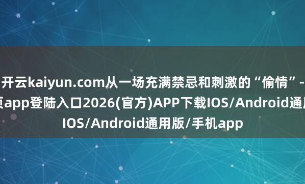 开云kaiyun.com从一场充满禁忌和刺激的“偷情”-kai云体育网页app登陆入口2026(官方)APP下载IOS/Android通用版/手机app