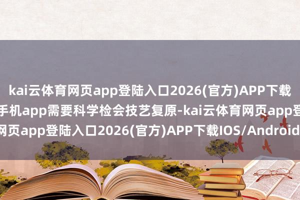 kai云体育网页app登陆入口2026(官方)APP下载IOS/Android通用版/手机app需要科学检会技艺复原-kai云体育网页app登陆入口2026(官方)APP下载IOS/Android通用版/手机app