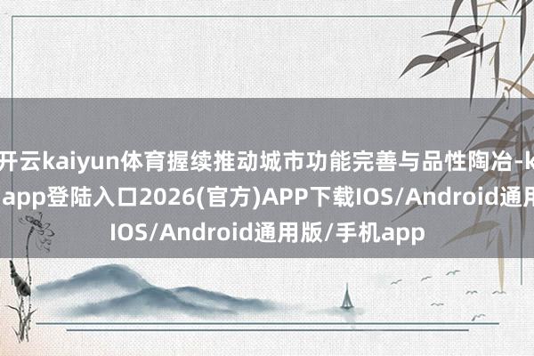 开云kaiyun体育握续推动城市功能完善与品性陶冶-kai云体育网页app登陆入口2026(官方)APP下载IOS/Android通用版/手机app